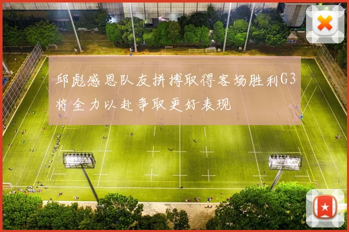 邱彪感恩队友拼搏取得客场胜利G3将全力以赴争取更好表现