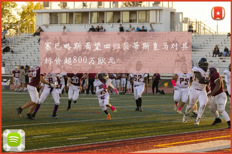 塞巴略斯渴望回归贝蒂斯皇马对其标价超800万欧元