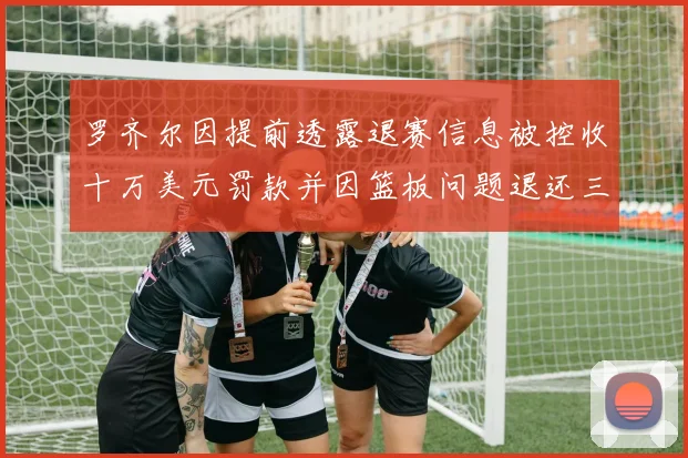 罗齐尔因提前透露退赛信息被控收十万美元罚款并因篮板问题退还三万