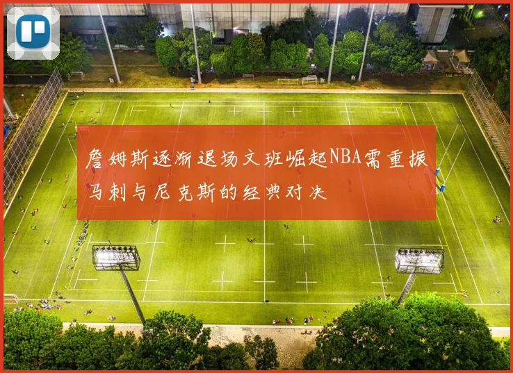 詹姆斯逐渐退场文班崛起NBA需重振马刺与尼克斯的经典对决