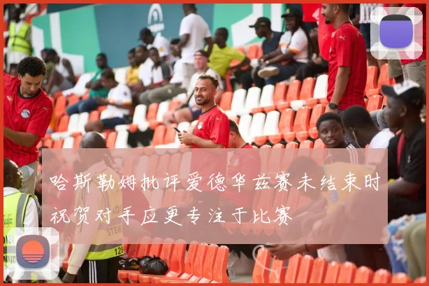 哈斯勒姆批评爱德华兹赛未结束时祝贺对手应更专注于比赛