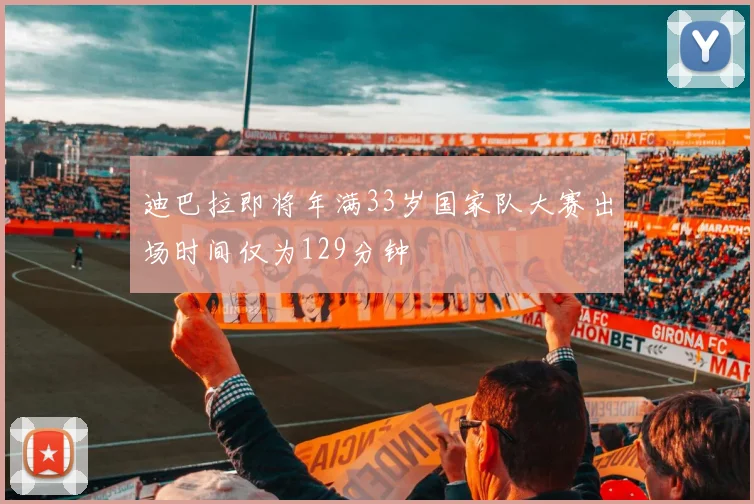 迪巴拉即将年满33岁国家队大赛出场时间仅为129分钟