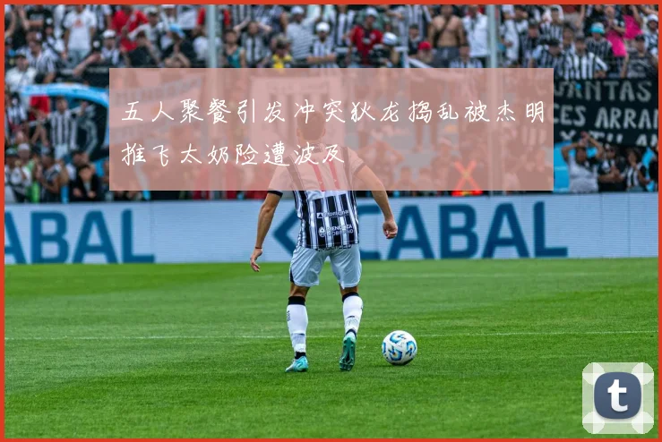 五人聚餐引发冲突狄龙捣乱被杰明推飞太奶险遭波及
