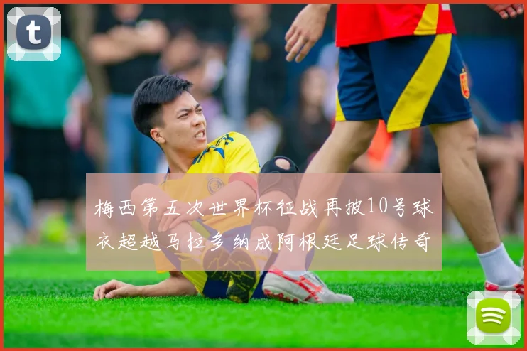 梅西第五次世界杯征战再披10号球衣超越马拉多纳成阿根廷足球传奇