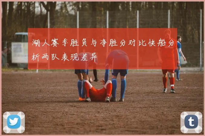 湖人赛季胜负与净胜分对比快船分析两队表现差异