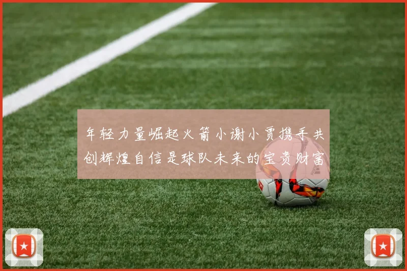 年轻力量崛起火箭小谢小贾携手共创辉煌自信是球队未来的宝贵财富