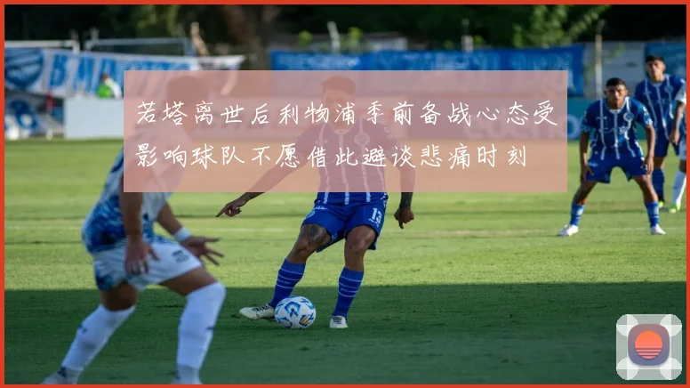 若塔离世后利物浦季前备战心态受影响球队不愿借此避谈悲痛时刻